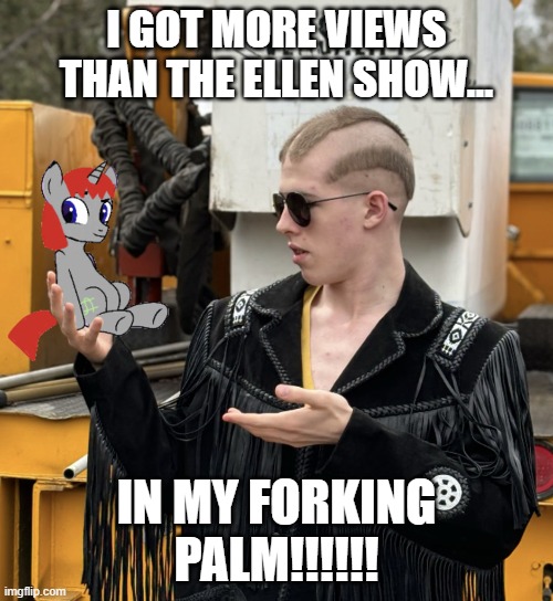 I Got More Views Than The Ellen Show... In My Forking Palm!!!!!! | I GOT MORE VIEWS THAN THE ELLEN SHOW... IN MY FORKING PALM!!!!!! | image tagged in liam keel holding colt little money,mlp fim,mlp meme,ellen degeneres,liam keel,king of my little pony | made w/ Imgflip meme maker