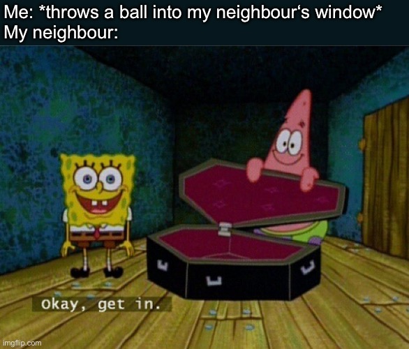And that was by accident | Me: *throws a ball into my neighbour‘s window*
My neighbour: | image tagged in spongebob coffin,funny,memes,neighbors,relatable,vandalism | made w/ Imgflip meme maker