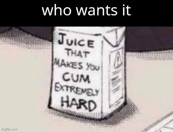 Juice | who wants it | image tagged in juice | made w/ Imgflip meme maker