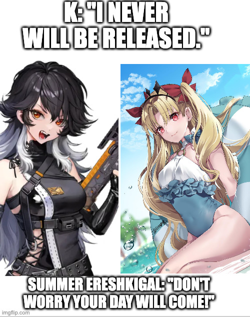 Blank White Template | K: "I NEVER WILL BE RELEASED."; SUMMER ERESHKIGAL: "DON'T WORRY YOUR DAY WILL COME!" | image tagged in blank white template | made w/ Imgflip meme maker