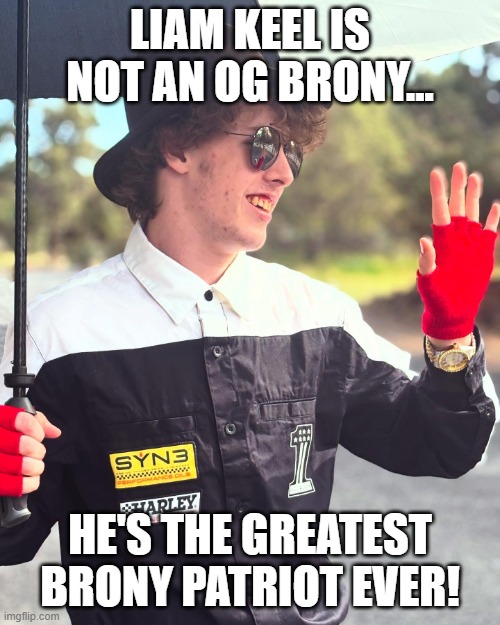 Liam Keel Is Not An OG Brony... He's The Greatest Brony Patriot Ever! | LIAM KEEL IS NOT AN OG BRONY... HE'S THE GREATEST BRONY PATRIOT EVER! | image tagged in king of pony,liam keel,mlp meme,brony,liam keel the king of my little pony | made w/ Imgflip meme maker