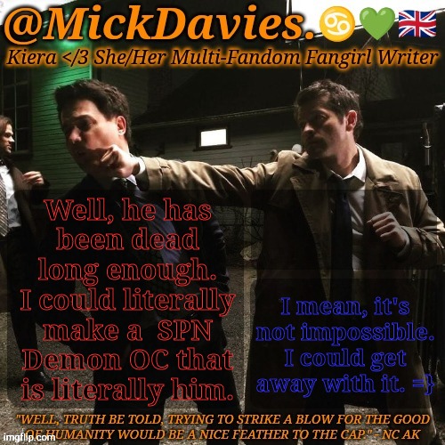 It's Probably Worse That I Actually Want To...... | Well, he has
been dead
long enough.
I could literally
make a  SPN
Demon OC that
is literally him. I mean, it's
not impossible.
I could get
away with it. =} | image tagged in mickdavies devil's bargain,falcon,supernatural,demon,original character,inspiration | made w/ Imgflip meme maker