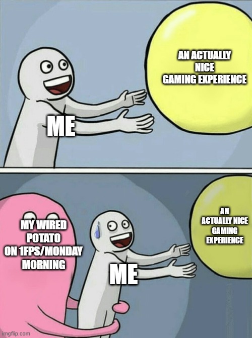 average gaming experience | AN ACTUALLY NICE GAMING EXPERIENCE; ME; MY WIRED POTATO ON 1FPS/MONDAY MORNING; AN ACTUALLY NICE GAMING EXPERIENCE; ME | image tagged in memes,running away balloon | made w/ Imgflip meme maker