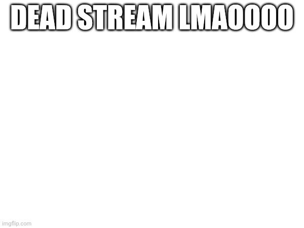DEAD STREAM LMAOOOO | made w/ Imgflip meme maker