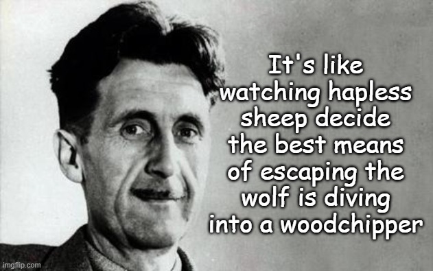George Orwell | It's like watching hapless sheep decide the best means of escaping the wolf is diving into a woodchipper | image tagged in george orwell | made w/ Imgflip meme maker
