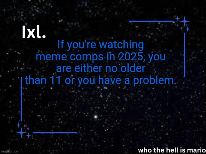Ixl temp | If you're watching meme comps in 2025, you are either no older than 11 or you have a problem. | image tagged in ixl temp | made w/ Imgflip meme maker