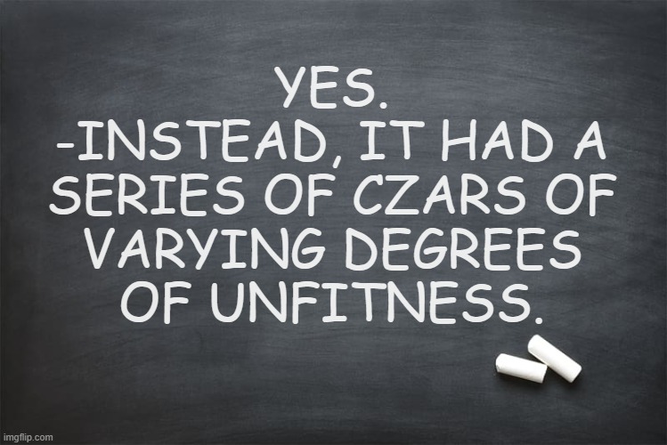 Black Chalkboard | YES.
-INSTEAD, IT HAD A
SERIES OF CZARS OF
VARYING DEGREES
OF UNFITNESS. | image tagged in black chalkboard | made w/ Imgflip meme maker