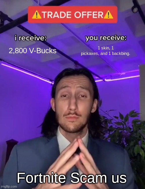 Fortnite | 2,800 V-Bucks; 1 skin, 1 pickaxes, and 1 backbing. Fortnite Scam us | image tagged in trade offer,fun stream,fun,funny,funny memes | made w/ Imgflip meme maker