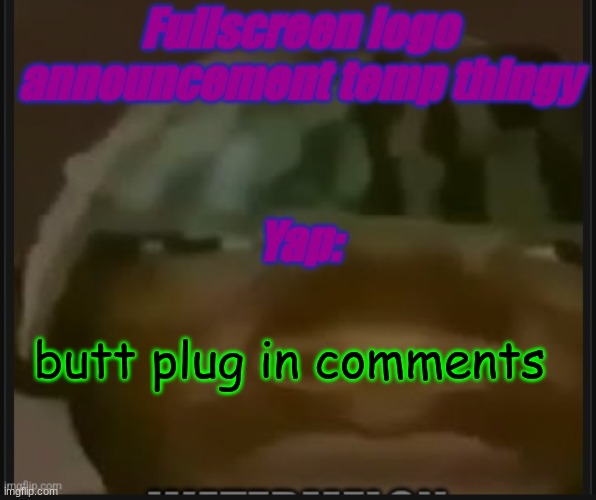 Fullscreen logo announcement temp | butt plug in comments | image tagged in fullscreen logo announcement temp | made w/ Imgflip meme maker