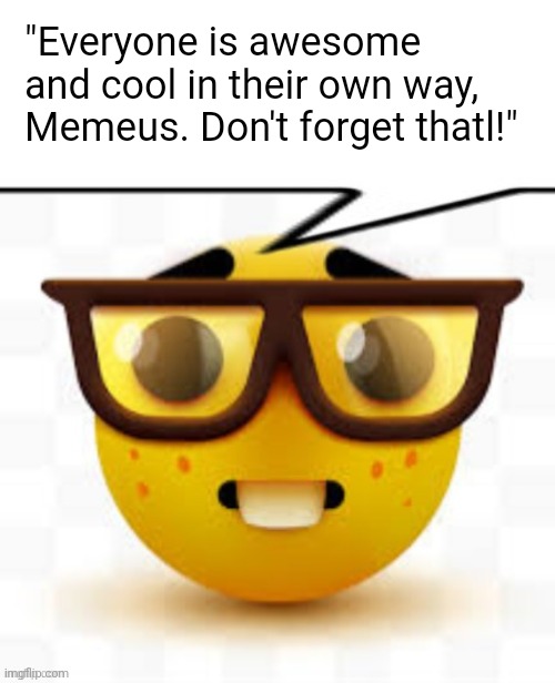 Said the most generic user ever smh... | "Everyone is awesome and cool in their own way, Memeus. Don't forget thatl!" | image tagged in says the nerd | made w/ Imgflip meme maker