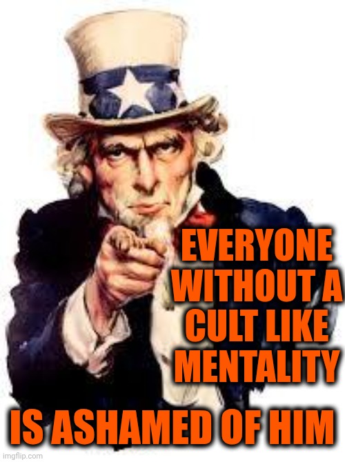 We Want you | EVERYONE WITHOUT A CULT LIKE MENTALITY IS ASHAMED OF HIM | image tagged in we want you | made w/ Imgflip meme maker