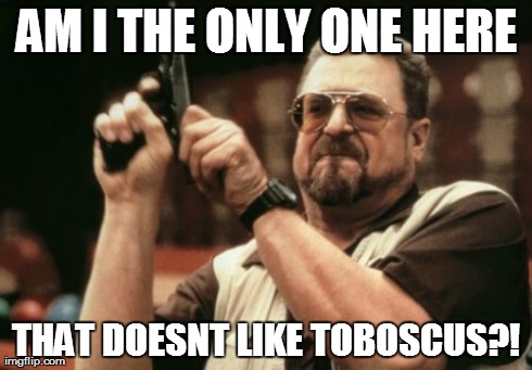 AM I THE ONLY ONE HERE THAT DOESNT LIKE TOBOSCUS?! | image tagged in memes,am i the only one around here | made w/ Imgflip meme maker
