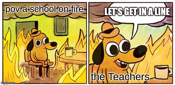 This Is Fine | LET'S GET IN A LINE; pov a school on fire; the Teachers | image tagged in memes,this is fine | made w/ Imgflip meme maker