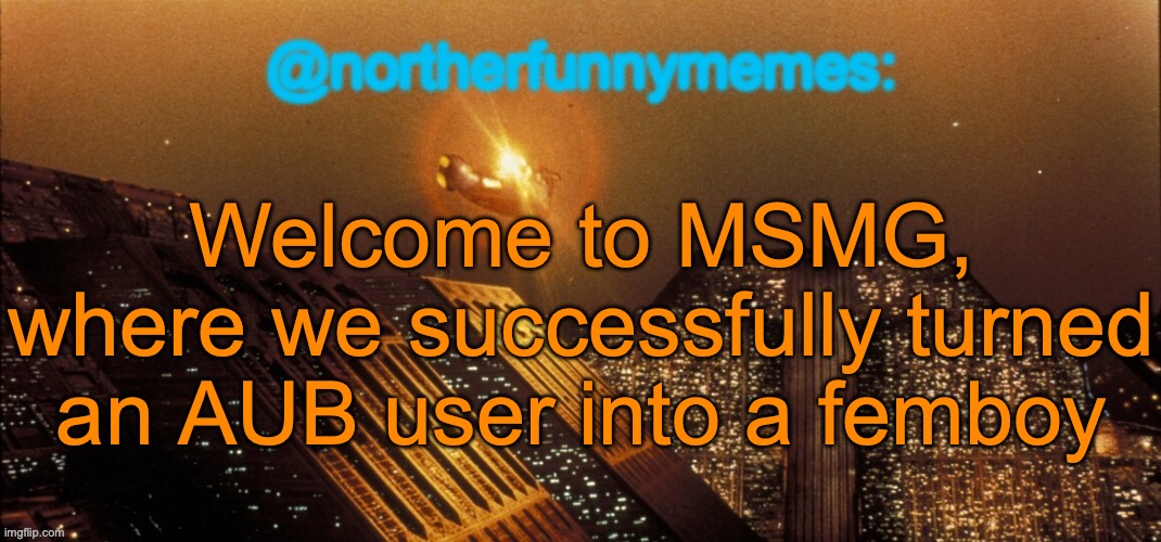That's just how this place is | Welcome to MSMG, where we successfully turned an AUB user into a femboy | image tagged in northerfunnymemes announcement template | made w/ Imgflip meme maker