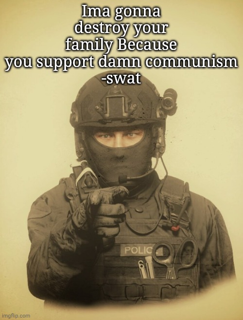 The S.W.A.T Wants [Blank] | Ima gonna destroy your family Because you support damn communism
-swat | image tagged in the s w a t wants blank | made w/ Imgflip meme maker