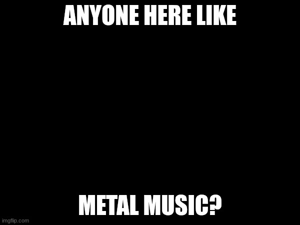 gm chat | ANYONE HERE LIKE; METAL MUSIC? | made w/ Imgflip meme maker