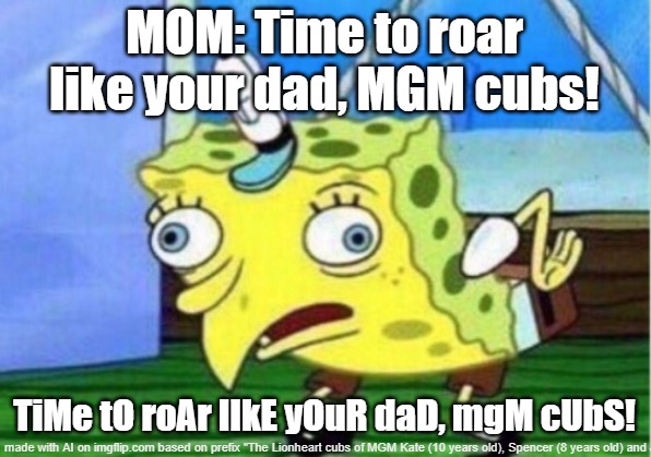 KS&J be like... | MOM: Time to roar like your dad, MGM cubs! TiMe tO roAr lIkE yOuR daD, mgM cUbS! | image tagged in memes,mocking spongebob | made w/ Imgflip meme maker