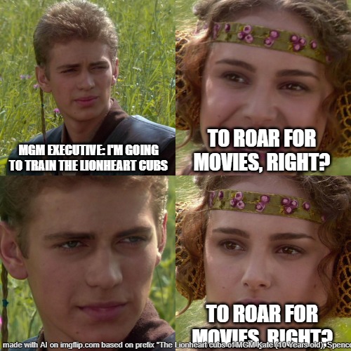 When you train the Lionhearts | MGM EXECUTIVE: I'M GOING TO TRAIN THE LIONHEART CUBS; TO ROAR FOR MOVIES, RIGHT? TO ROAR FOR MOVIES, RIGHT? | image tagged in anakin padme 4 panel | made w/ Imgflip meme maker