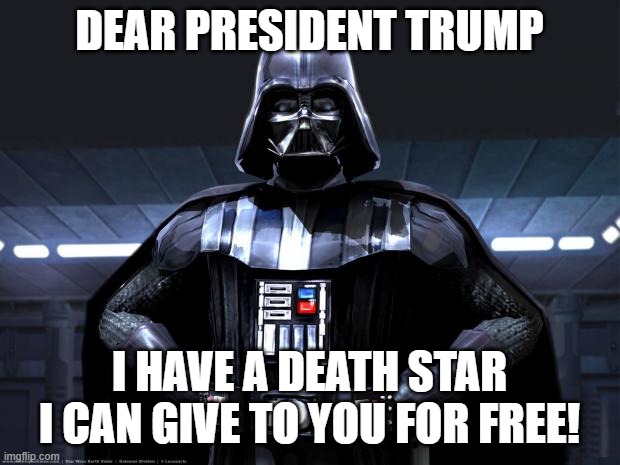 Darth Vader | DEAR PRESIDENT TRUMP; I HAVE A DEATH STAR I CAN GIVE TO YOU FOR FREE! | image tagged in darth vader | made w/ Imgflip meme maker