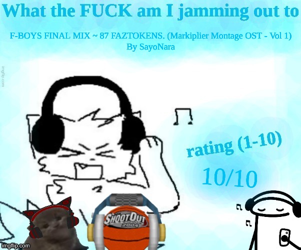 What the FUCK am I jamming out to | F-BOYS FINAL MIX ~ 87 FAZTOKENS. (Markiplier Montage OST - Vol 1)
By SayoNara; 10/10 | image tagged in what the fuck am i jamming out to | made w/ Imgflip meme maker