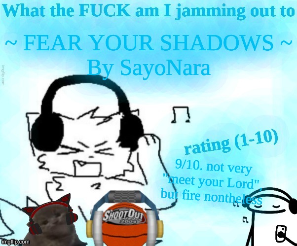 What the FUCK am I jamming out to | ~ FEAR YOUR SHADOWS ~
By SayoNara; 9/10. not very "meet your Lord", but fire nontheless | image tagged in what the fuck am i jamming out to | made w/ Imgflip meme maker