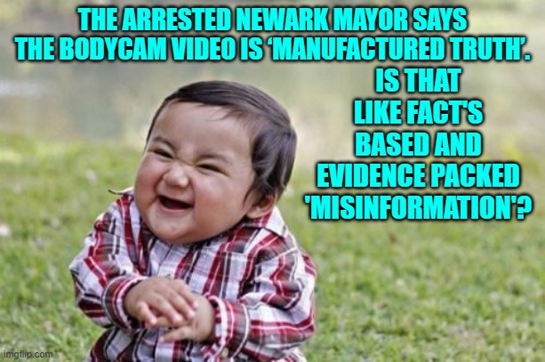 Yes, please 'splain it to us, leftists. | IS THAT LIKE FACT'S BASED AND EVIDENCE PACKED 'MISINFORMATION'? THE ARRESTED NEWARK MAYOR SAYS THE BODYCAM VIDEO IS ‘MANUFACTURED TRUTH’. | image tagged in evil toddler | made w/ Imgflip meme maker