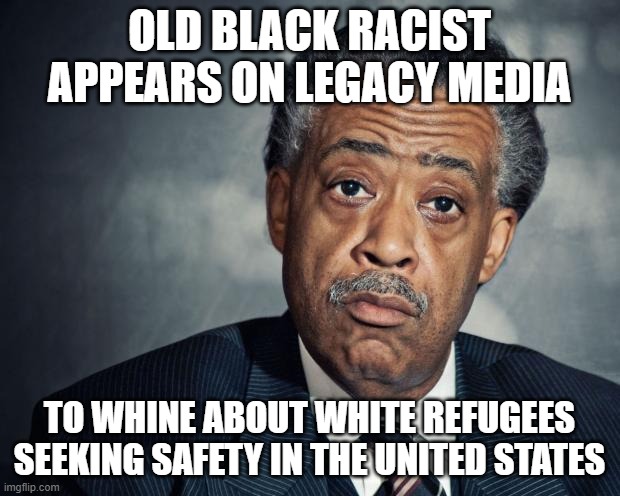 You will know them by their actions | OLD BLACK RACIST APPEARS ON LEGACY MEDIA; TO WHINE ABOUT WHITE REFUGEES SEEKING SAFETY IN THE UNITED STATES | image tagged in al sharpton racist,democrat war on america,democrat hypocrisy,fake reverend,we know you,matthew 17 15 to 20 | made w/ Imgflip meme maker