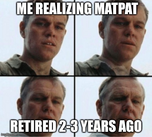RIP Matpat | ME REALIZING MATPAT; RETIRED 2-3 YEARS AGO | image tagged in private ryan getting old | made w/ Imgflip meme maker