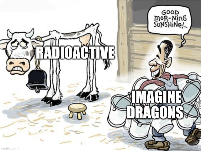 they sure do sing that A LOT | RADIOACTIVE; IMAGINE DRAGONS | image tagged in milking the cow,imagine dragons,radioactive | made w/ Imgflip meme maker