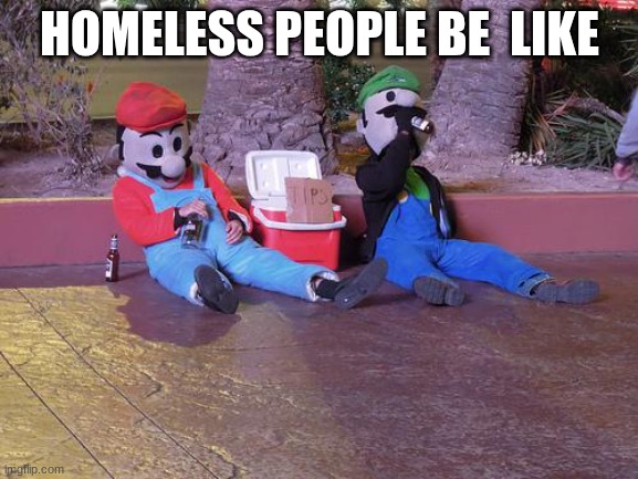 Mario And Luigi: Homeless | HOMELESS PEOPLE BE  LIKE | image tagged in mario,luigi | made w/ Imgflip meme maker