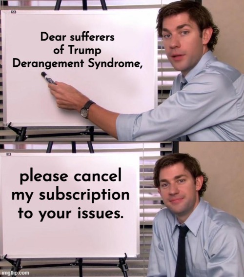 I Believe I Speak for Most of Us in the World Today | Dear sufferers of Trump Derangement Syndrome, please cancel my subscription to your issues. | image tagged in jim halpert explains | made w/ Imgflip meme maker