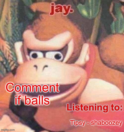Jay. Updated temp | Comment if balls; Tipsy - shaboozey | image tagged in jay updated temp | made w/ Imgflip meme maker