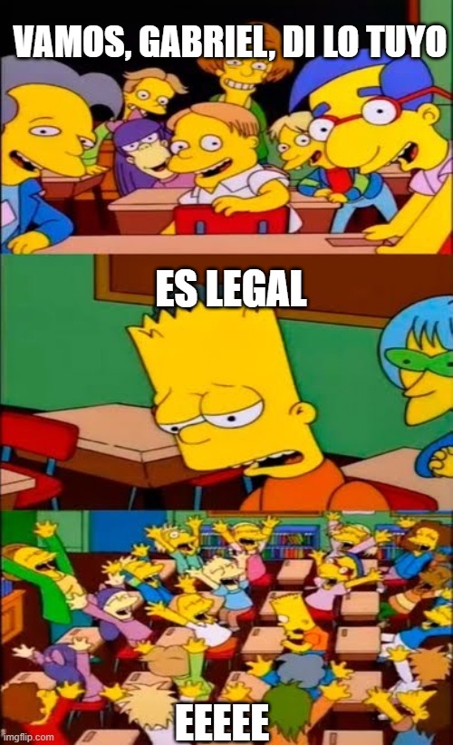 say the line bart! simpsons | VAMOS, GABRIEL, DI LO TUYO; ES LEGAL; EEEEE | image tagged in say the line bart simpsons | made w/ Imgflip meme maker