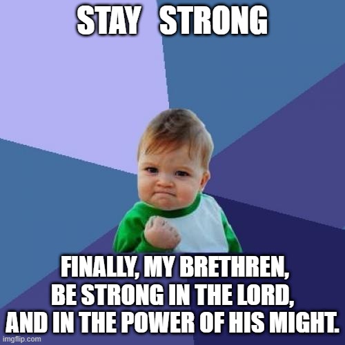 Ephesians 6:10 | STAY   STRONG; FINALLY, MY BRETHREN, BE STRONG IN THE LORD, AND IN THE POWER OF HIS MIGHT. | image tagged in memes,success kid | made w/ Imgflip meme maker