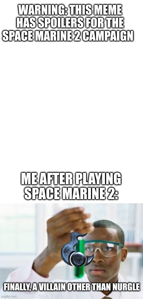 WARNING THIS MEME CONTAINS SPOILERS | WARNING: THIS MEME HAS SPOILERS FOR THE SPACE MARINE 2 CAMPAIGN; ME AFTER PLAYING SPACE MARINE 2:; FINALLY, A VILLAIN OTHER THAN NURGLE | image tagged in finally,40k,space marine 2 | made w/ Imgflip meme maker