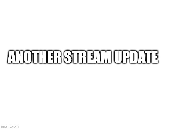 Blank White Template | ANOTHER STREAM UPDATE | image tagged in blank white template | made w/ Imgflip meme maker