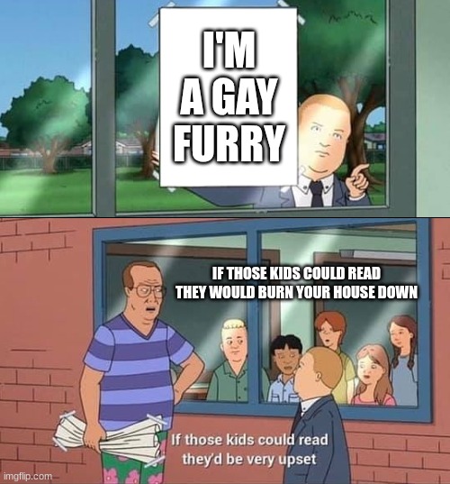 Bobby Hill Kids No Watermark | I'M A GAY FURRY; IF THOSE KIDS COULD READ THEY WOULD BURN YOUR HOUSE DOWN | image tagged in bobby hill kids no watermark | made w/ Imgflip meme maker