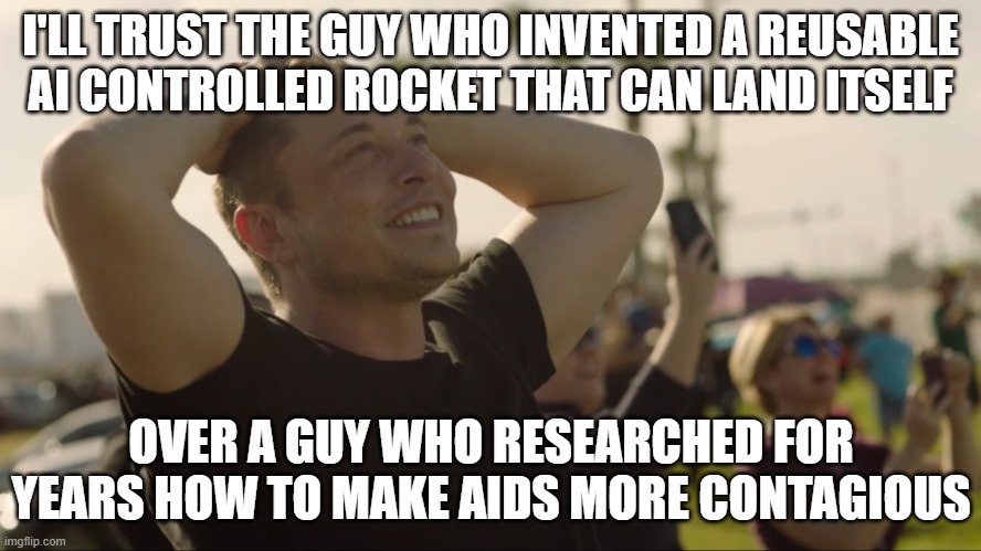 Elon Musk & Space X rocket in the sky | I'LL TRUST THE GUY WHO INVENTED A REUSABLE AI CONTROLLED ROCKET THAT CAN LAND ITSELF OVER A GUY WHO RESEARCHED FOR YEARS HOW TO MAKE AIDS MO | image tagged in elon musk space x rocket in the sky | made w/ Imgflip meme maker