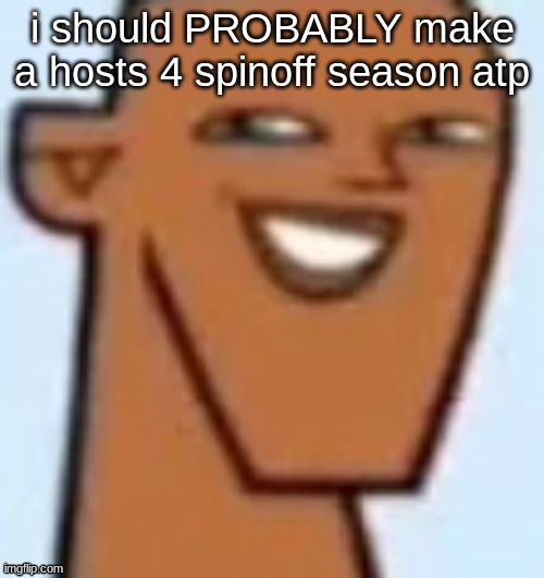 justin | i should PROBABLY make a hosts 4 spinoff season atp | image tagged in justin | made w/ Imgflip meme maker