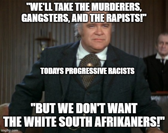Blazing Saddles foretells the Democrats | "WE'LL TAKE THE MURDERERS, GANGSTERS, AND THE RAPISTS!"; TODAYS PROGRESSIVE RACISTS; "BUT WE DON'T WANT THE WHITE SOUTH AFRIKANERS!" | image tagged in olsen johnson | made w/ Imgflip meme maker