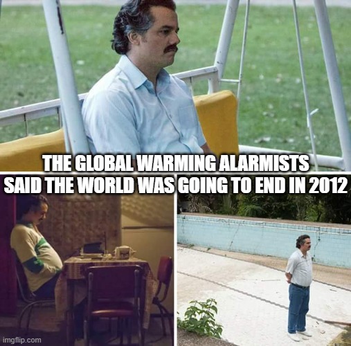 Sad Pablo Escobar Meme | THE GLOBAL WARMING ALARMISTS SAID THE WORLD WAS GOING TO END IN 2012 | image tagged in memes,sad pablo escobar | made w/ Imgflip meme maker