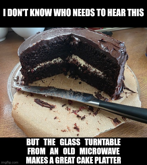 Microwave Cake Platter | I DON'T KNOW WHO NEEDS TO HEAR THIS; BUT   THE   GLASS   TURNTABLE
FROM   AN   OLD   MICROWAVE
MAKES A GREAT CAKE PLATTER | image tagged in memes,useful,life hack | made w/ Imgflip meme maker