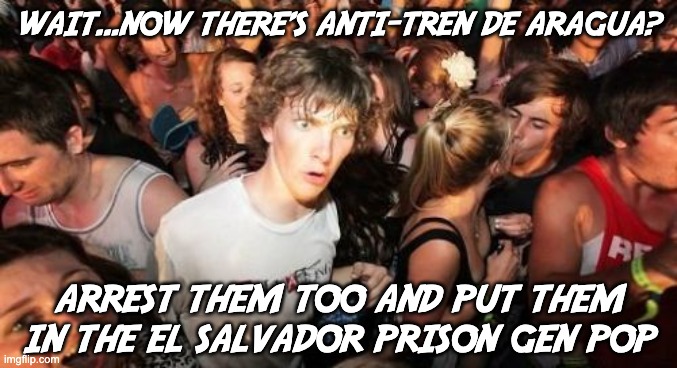 Problem Solved! | WAIT...NOW THERE'S ANTI-TREN DE ARAGUA? ARREST THEM TOO AND PUT THEM IN THE EL SALVADOR PRISON GEN POP | image tagged in memes,sudden clarity clarence | made w/ Imgflip meme maker