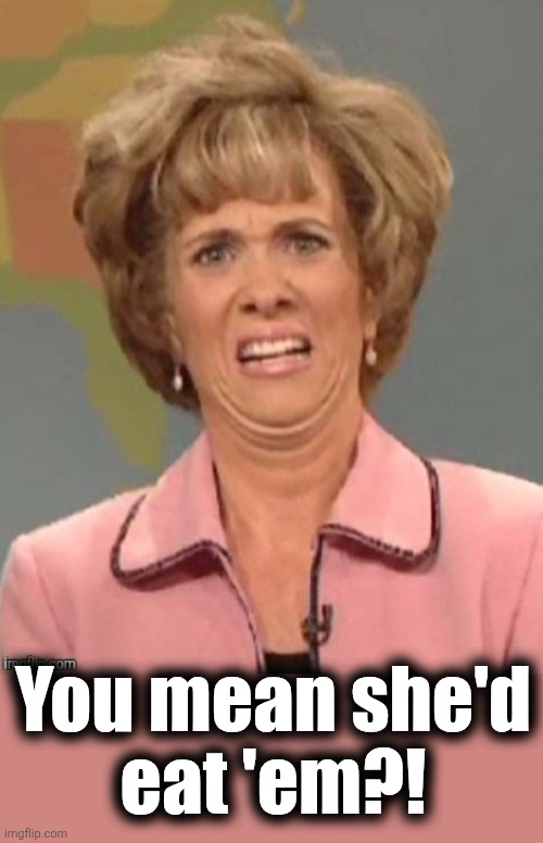 yuck | You mean she'd
eat 'em?! | image tagged in yuck | made w/ Imgflip meme maker