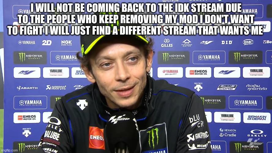 valentino rossi | I WILL NOT BE COMING BACK TO THE IDK STREAM DUE TO THE PEOPLE WHO KEEP REMOVING MY MOD I DON'T WANT TO FIGHT I WILL JUST FIND A DIFFERENT STREAM THAT WANTS ME | image tagged in valentino rossi | made w/ Imgflip meme maker