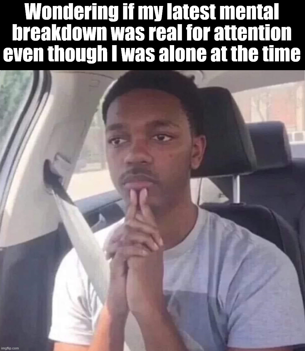 Mental health | Wondering if my latest mental breakdown was real for attention even though I was alone at the time | image tagged in mental health | made w/ Imgflip meme maker