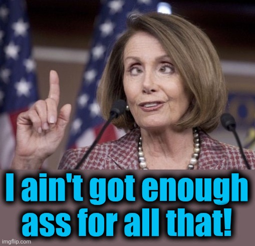 Nancy pelosi | I ain't got enough
ass for all that! | image tagged in nancy pelosi | made w/ Imgflip meme maker