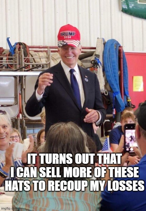Biden in Trump hat | IT TURNS OUT THAT I CAN SELL MORE OF THESE HATS TO RECOUP MY LOSSES | image tagged in biden in trump hat | made w/ Imgflip meme maker