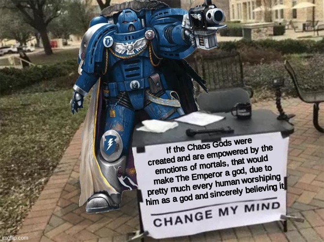 This may actually be what GW is planning to make happen in the lore | If the Chaos Gods were created and are empowered by the emotions of mortals, that would make The Emperor a god, due to pretty much every human worshiping him as a god and sincerely believing it | image tagged in change my mind 40k,40k | made w/ Imgflip meme maker
