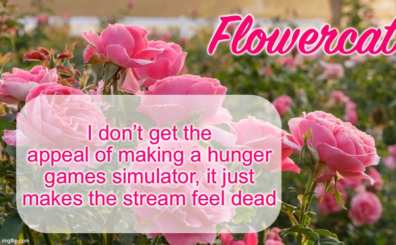 I just don’t like logging on and seeing half the images be just a hunger games simulator that no one is paying attention to | I don’t get the appeal of making a hunger games simulator, it just makes the stream feel dead | image tagged in flowercat template | made w/ Imgflip meme maker